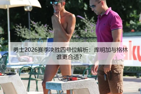 勇士2026赛季决胜四号位解析：库明加与格林谁更合适？